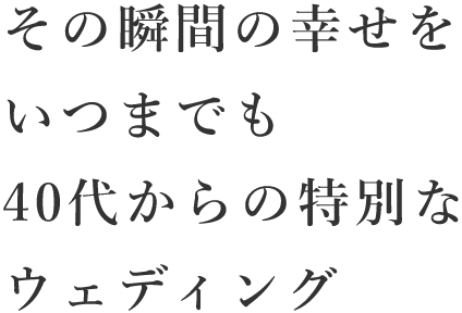 その瞬間の幸せをいつまでも40代からの特別なウェディング